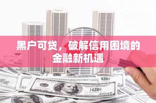 韶关黑户可贷，破解信用困境的金融新机遇