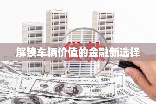韶关解锁车辆价值的金融新选择