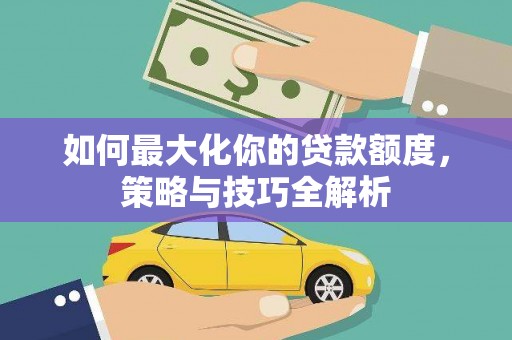 韶关如何最大化你的贷款额度，策略与技巧全解析