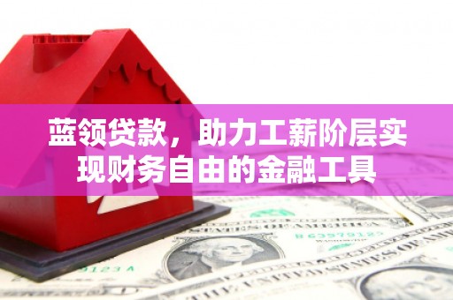 韶关蓝领贷款，助力工薪阶层实现财务自由的金融工具