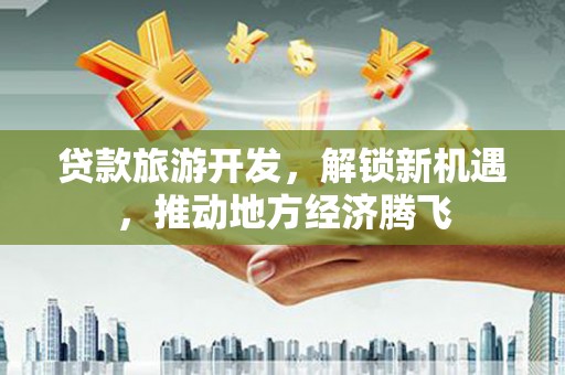 韶关贷款旅游开发，解锁新机遇，推动地方经济腾飞