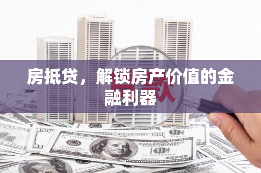 韶关房抵贷，解锁房产价值的金融利器