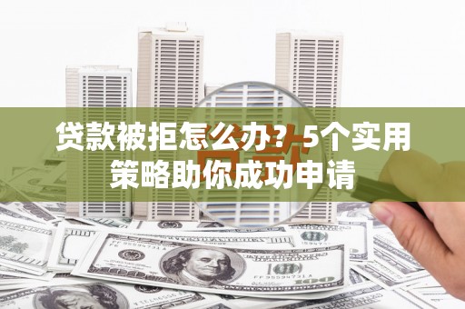 韶关贷款被拒怎么办？5个实用策略助你成功申请