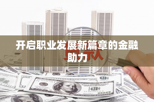 韶关开启职业发展新篇章的金融助力