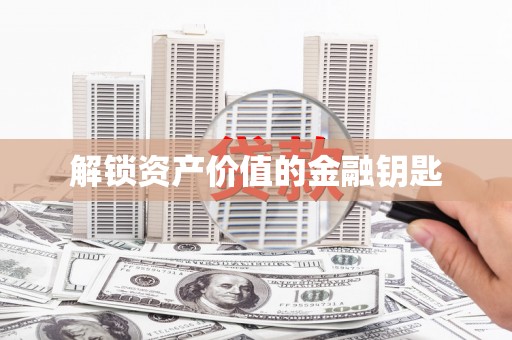 韶关解锁资产价值的金融钥匙