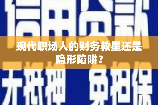 韶关现代职场人的财务救星还是隐形陷阱？