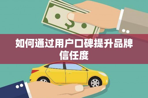 韶关如何通过用户口碑提升品牌信任度