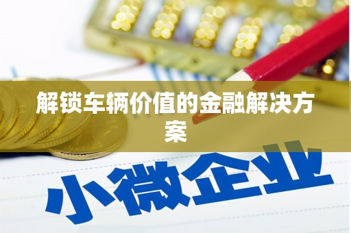 韶关解锁车辆价值的金融解决方案