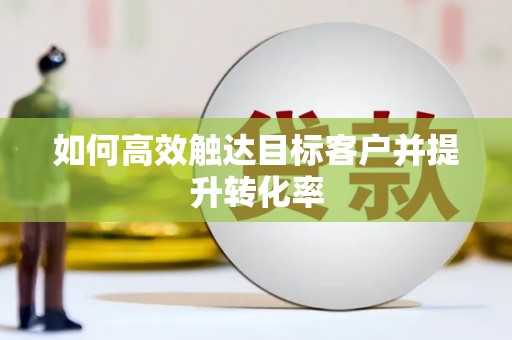 韶关如何高效触达目标客户并提升转化率