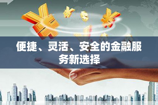 韶关便捷、灵活、安全的金融服务新选择
