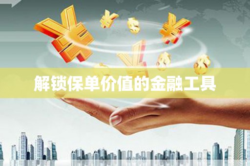 韶关解锁保单价值的金融工具