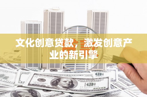 韶关文化创意贷款，激发创意产业的新引擎