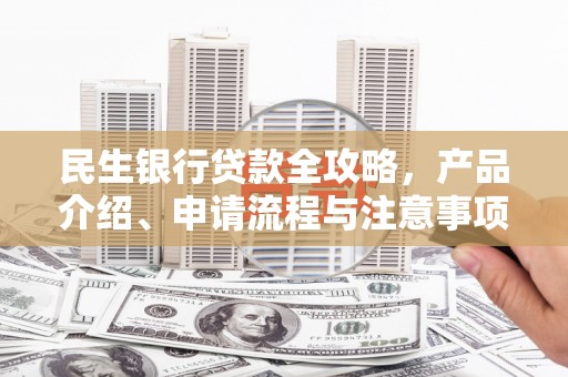 韶关民生银行贷款全攻略，产品介绍、申请流程与注意事项